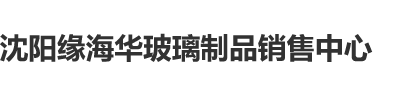 欧洲美女扣逼播放沈阳缘海华玻璃制品销售中心